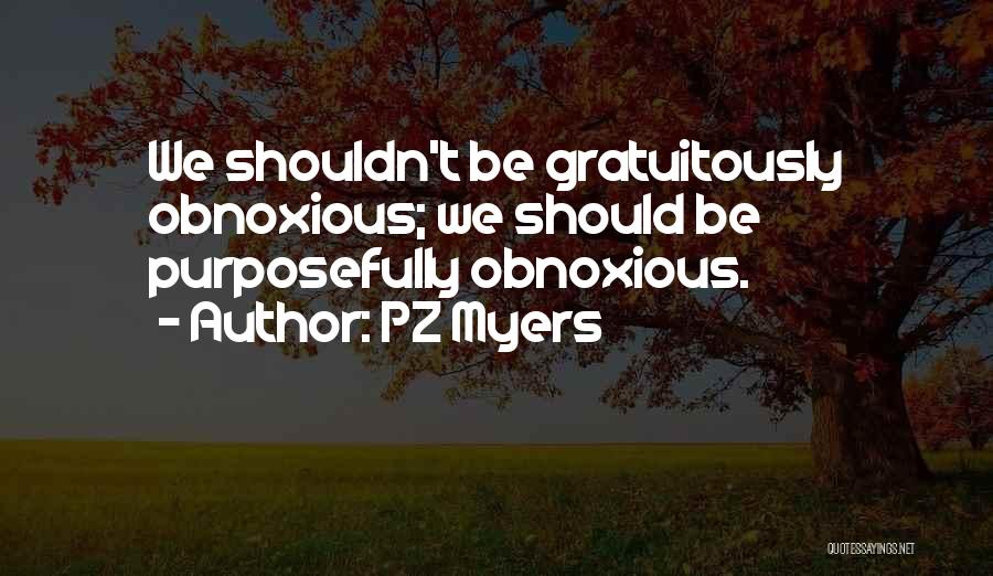 PZ Myers Quotes: We Shouldn't Be Gratuitously Obnoxious; We Should Be Purposefully Obnoxious.
