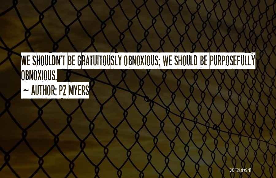 PZ Myers Quotes: We Shouldn't Be Gratuitously Obnoxious; We Should Be Purposefully Obnoxious.
