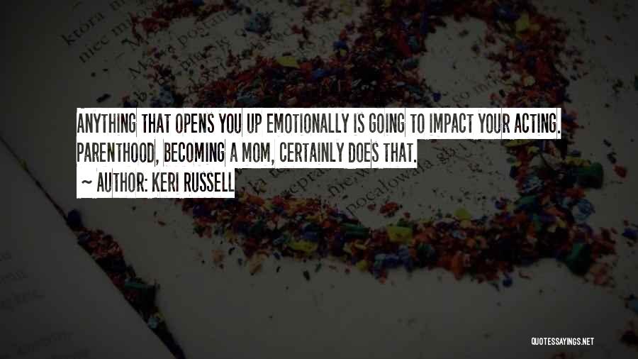 Keri Russell Quotes: Anything That Opens You Up Emotionally Is Going To Impact Your Acting. Parenthood, Becoming A Mom, Certainly Does That.