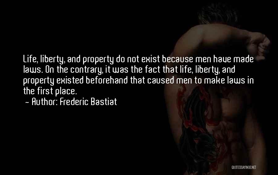 Frederic Bastiat Quotes: Life, Liberty, And Property Do Not Exist Because Men Have Made Laws. On The Contrary, It Was The Fact That