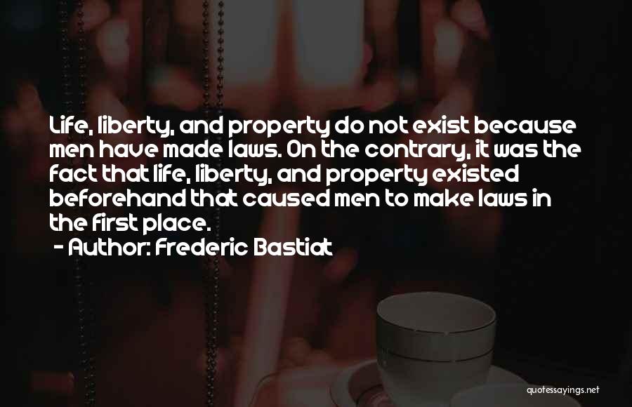 Frederic Bastiat Quotes: Life, Liberty, And Property Do Not Exist Because Men Have Made Laws. On The Contrary, It Was The Fact That