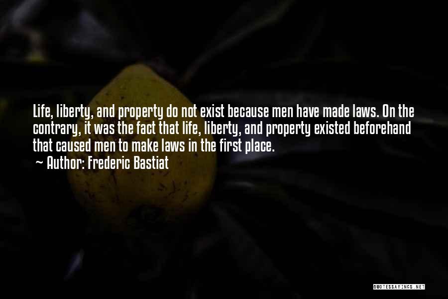 Frederic Bastiat Quotes: Life, Liberty, And Property Do Not Exist Because Men Have Made Laws. On The Contrary, It Was The Fact That