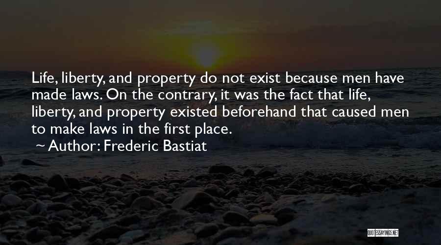 Frederic Bastiat Quotes: Life, Liberty, And Property Do Not Exist Because Men Have Made Laws. On The Contrary, It Was The Fact That