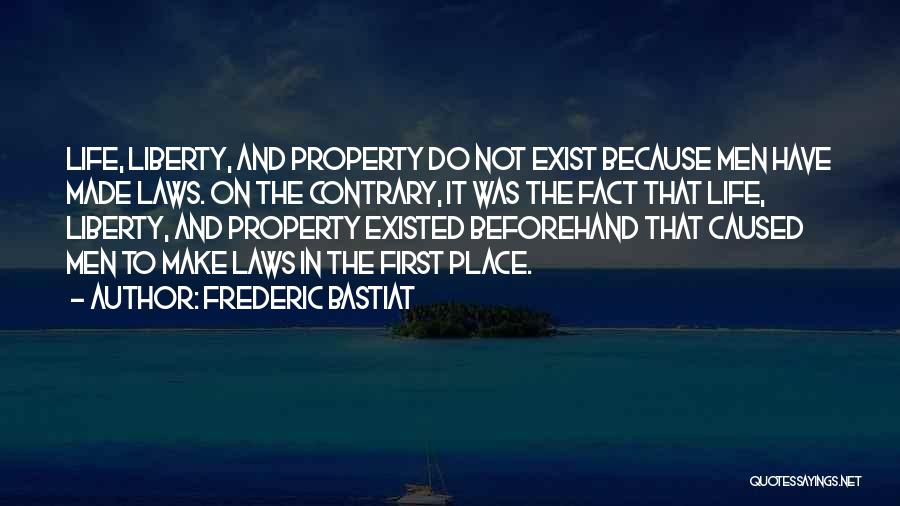 Frederic Bastiat Quotes: Life, Liberty, And Property Do Not Exist Because Men Have Made Laws. On The Contrary, It Was The Fact That