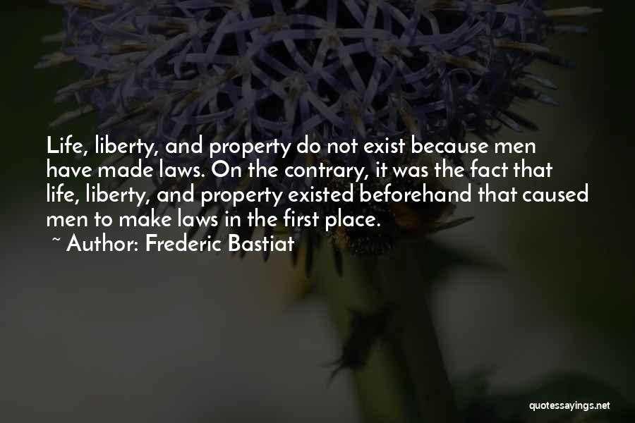 Frederic Bastiat Quotes: Life, Liberty, And Property Do Not Exist Because Men Have Made Laws. On The Contrary, It Was The Fact That