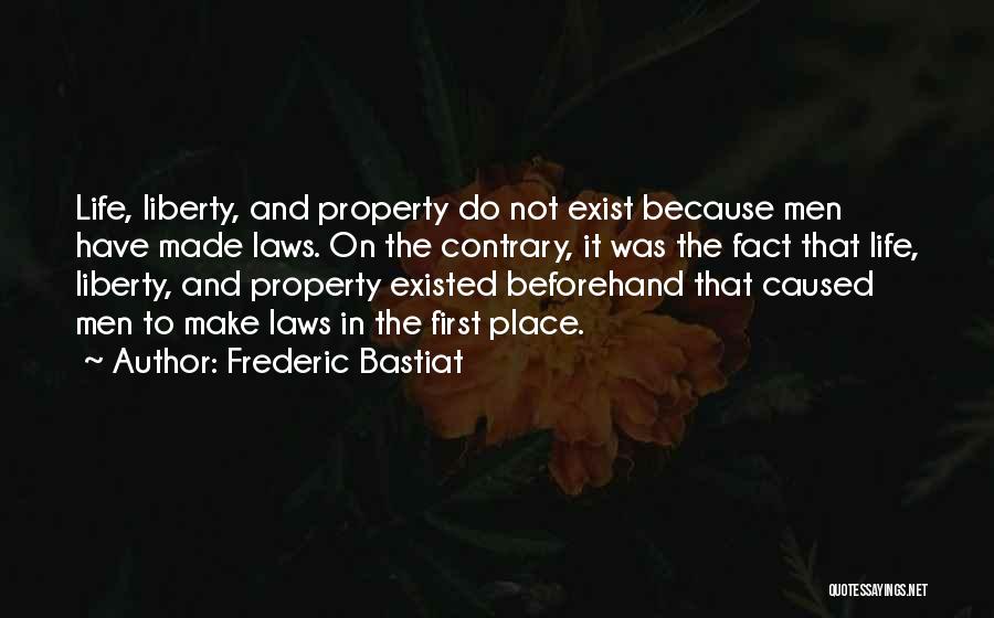 Frederic Bastiat Quotes: Life, Liberty, And Property Do Not Exist Because Men Have Made Laws. On The Contrary, It Was The Fact That