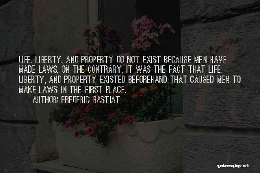Frederic Bastiat Quotes: Life, Liberty, And Property Do Not Exist Because Men Have Made Laws. On The Contrary, It Was The Fact That