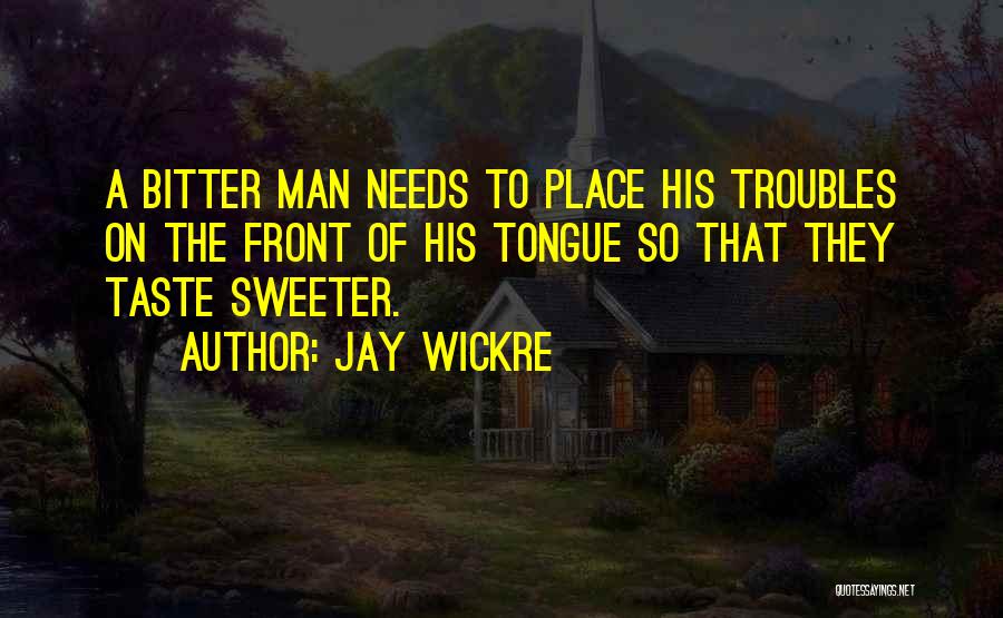 Jay Wickre Quotes: A Bitter Man Needs To Place His Troubles On The Front Of His Tongue So That They Taste Sweeter.