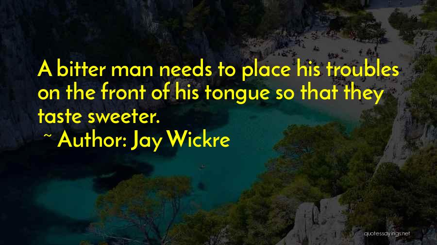 Jay Wickre Quotes: A Bitter Man Needs To Place His Troubles On The Front Of His Tongue So That They Taste Sweeter.