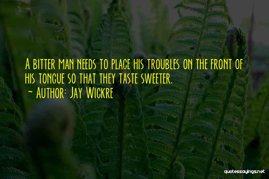 Jay Wickre Quotes: A Bitter Man Needs To Place His Troubles On The Front Of His Tongue So That They Taste Sweeter.