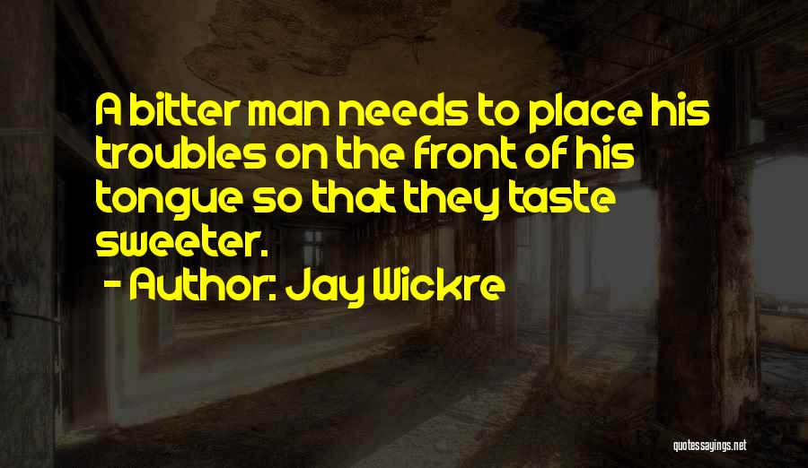 Jay Wickre Quotes: A Bitter Man Needs To Place His Troubles On The Front Of His Tongue So That They Taste Sweeter.