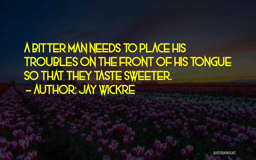 Jay Wickre Quotes: A Bitter Man Needs To Place His Troubles On The Front Of His Tongue So That They Taste Sweeter.