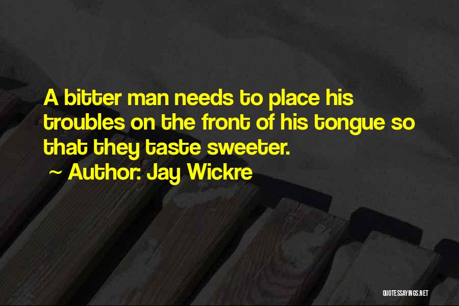 Jay Wickre Quotes: A Bitter Man Needs To Place His Troubles On The Front Of His Tongue So That They Taste Sweeter.