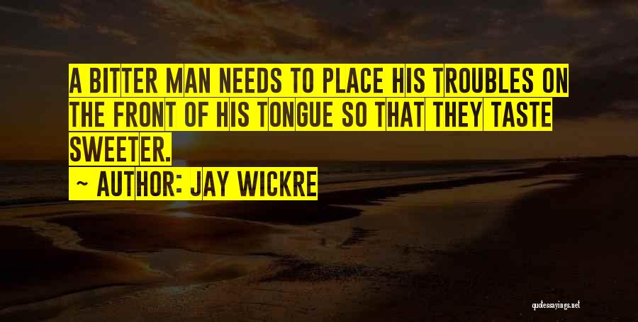 Jay Wickre Quotes: A Bitter Man Needs To Place His Troubles On The Front Of His Tongue So That They Taste Sweeter.