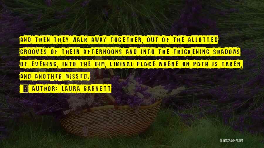 Laura Barnett Quotes: And Then They Walk Away Together, Out Of The Allotted Grooves Of Their Afternoons And Into The Thickening Shadows Of