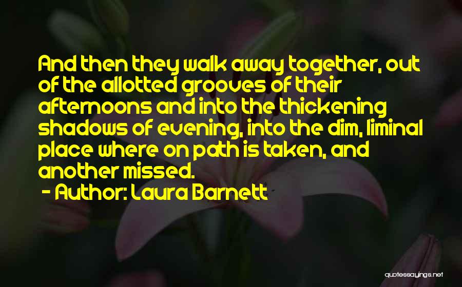 Laura Barnett Quotes: And Then They Walk Away Together, Out Of The Allotted Grooves Of Their Afternoons And Into The Thickening Shadows Of