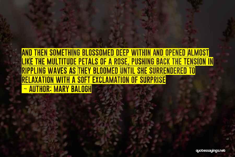 Mary Balogh Quotes: And Then Something Blossomed Deep Within And Opened Almost Like The Multitude Petals Of A Rose, Pushing Back The Tension