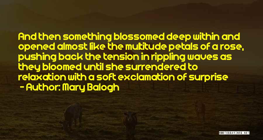 Mary Balogh Quotes: And Then Something Blossomed Deep Within And Opened Almost Like The Multitude Petals Of A Rose, Pushing Back The Tension