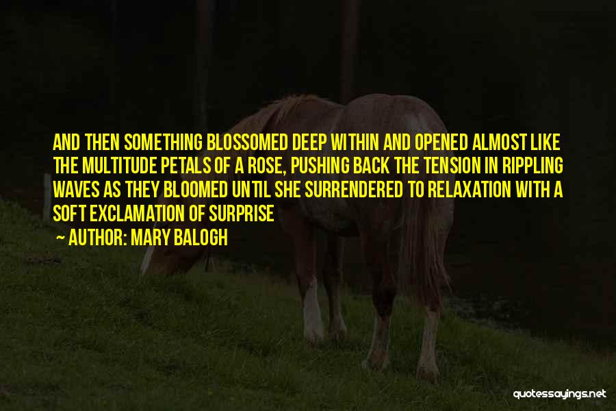 Mary Balogh Quotes: And Then Something Blossomed Deep Within And Opened Almost Like The Multitude Petals Of A Rose, Pushing Back The Tension