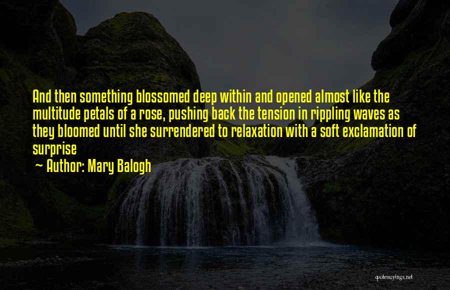 Mary Balogh Quotes: And Then Something Blossomed Deep Within And Opened Almost Like The Multitude Petals Of A Rose, Pushing Back The Tension