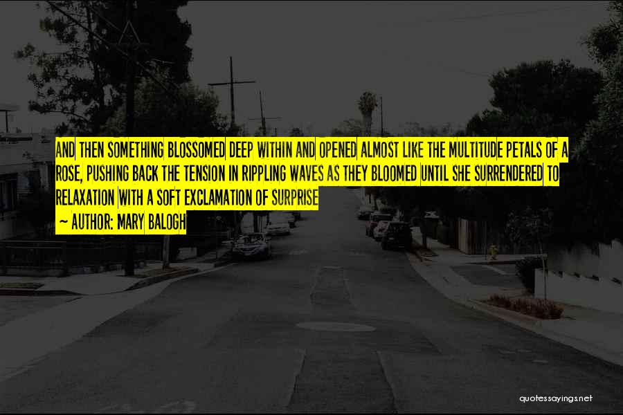 Mary Balogh Quotes: And Then Something Blossomed Deep Within And Opened Almost Like The Multitude Petals Of A Rose, Pushing Back The Tension
