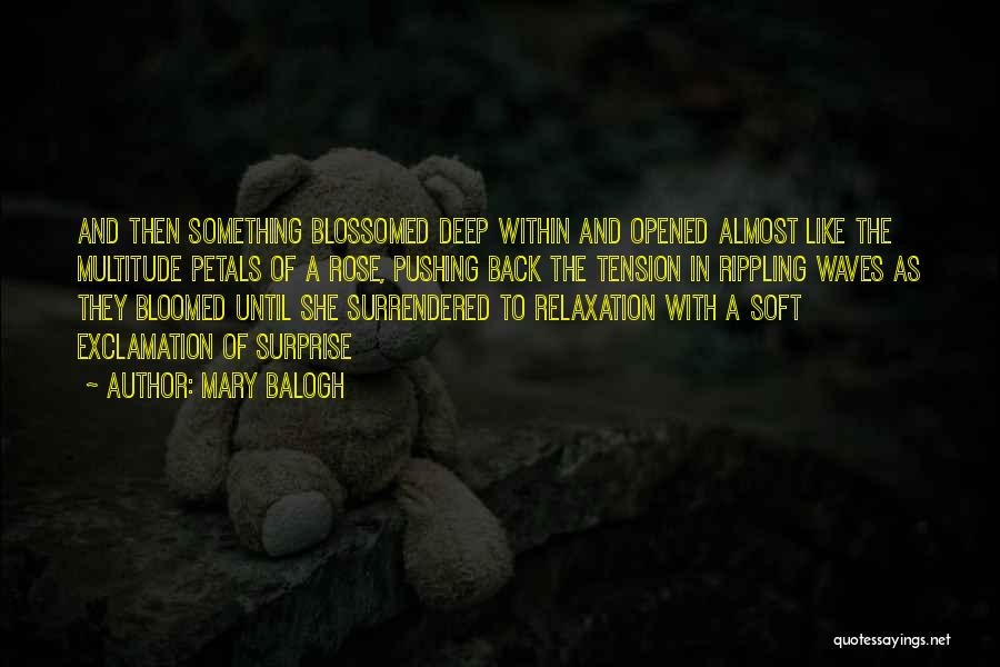 Mary Balogh Quotes: And Then Something Blossomed Deep Within And Opened Almost Like The Multitude Petals Of A Rose, Pushing Back The Tension