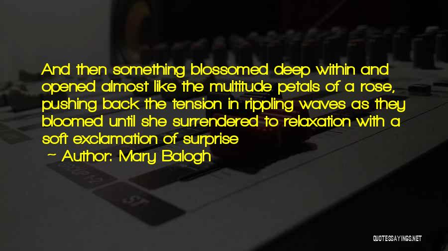 Mary Balogh Quotes: And Then Something Blossomed Deep Within And Opened Almost Like The Multitude Petals Of A Rose, Pushing Back The Tension