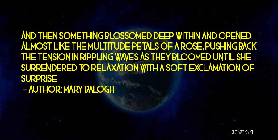 Mary Balogh Quotes: And Then Something Blossomed Deep Within And Opened Almost Like The Multitude Petals Of A Rose, Pushing Back The Tension