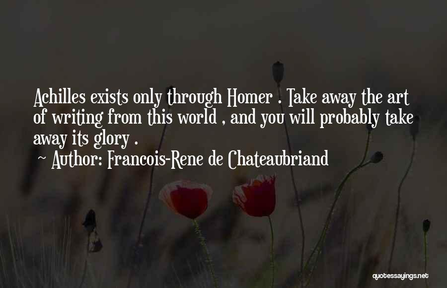 Francois-Rene De Chateaubriand Quotes: Achilles Exists Only Through Homer . Take Away The Art Of Writing From This World , And You Will Probably