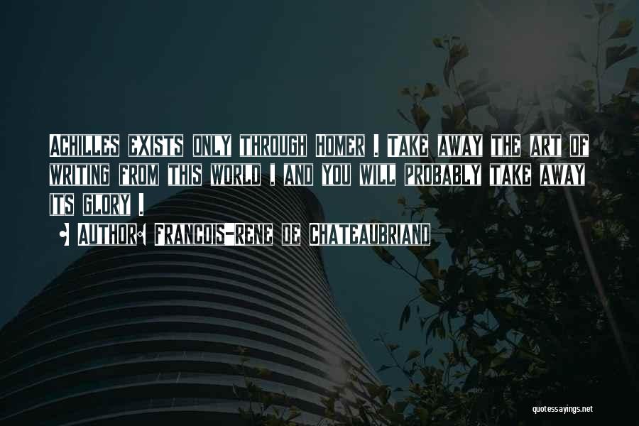 Francois-Rene De Chateaubriand Quotes: Achilles Exists Only Through Homer . Take Away The Art Of Writing From This World , And You Will Probably