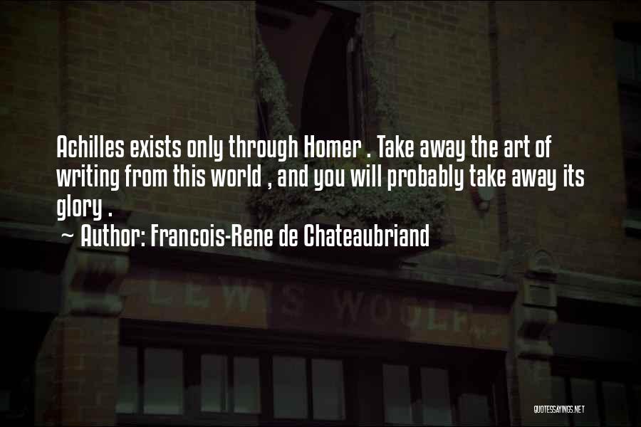 Francois-Rene De Chateaubriand Quotes: Achilles Exists Only Through Homer . Take Away The Art Of Writing From This World , And You Will Probably
