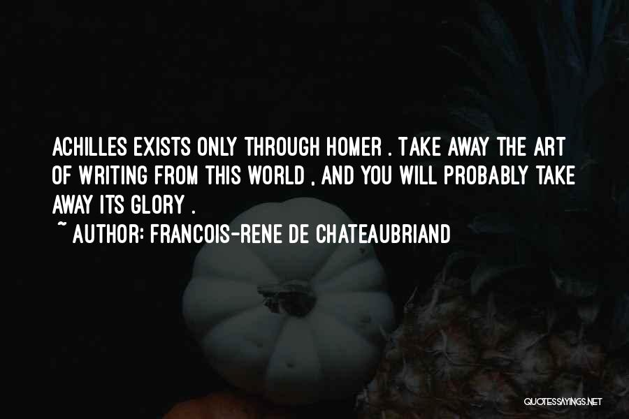 Francois-Rene De Chateaubriand Quotes: Achilles Exists Only Through Homer . Take Away The Art Of Writing From This World , And You Will Probably