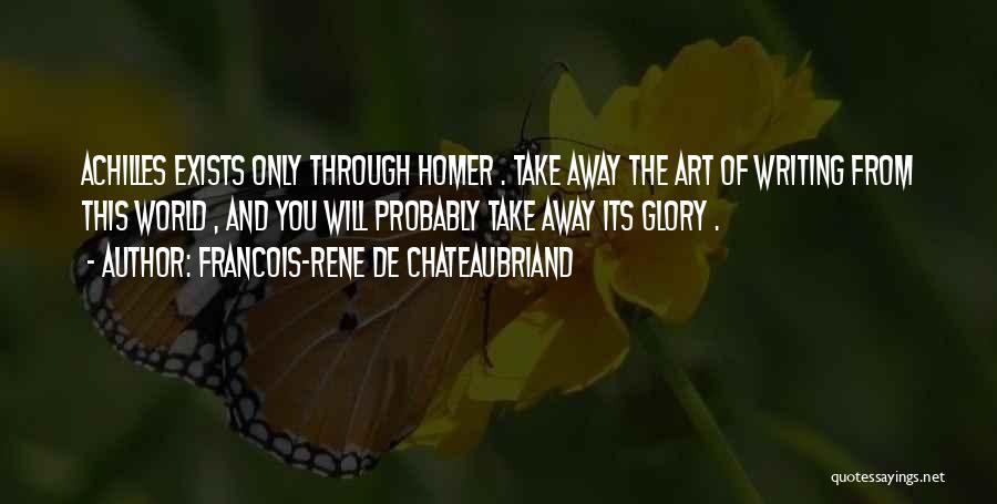 Francois-Rene De Chateaubriand Quotes: Achilles Exists Only Through Homer . Take Away The Art Of Writing From This World , And You Will Probably