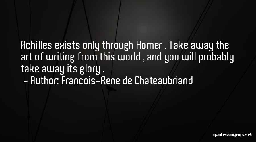 Francois-Rene De Chateaubriand Quotes: Achilles Exists Only Through Homer . Take Away The Art Of Writing From This World , And You Will Probably