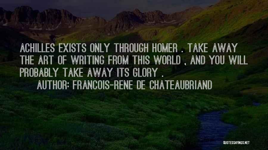 Francois-Rene De Chateaubriand Quotes: Achilles Exists Only Through Homer . Take Away The Art Of Writing From This World , And You Will Probably