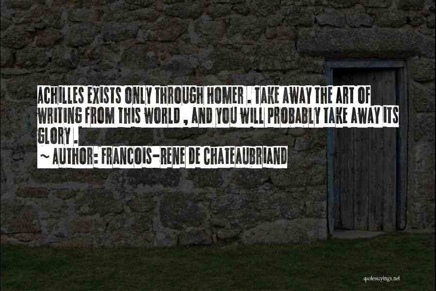 Francois-Rene De Chateaubriand Quotes: Achilles Exists Only Through Homer . Take Away The Art Of Writing From This World , And You Will Probably