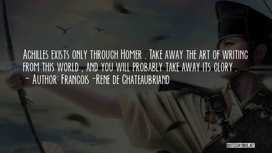 Francois-Rene De Chateaubriand Quotes: Achilles Exists Only Through Homer . Take Away The Art Of Writing From This World , And You Will Probably