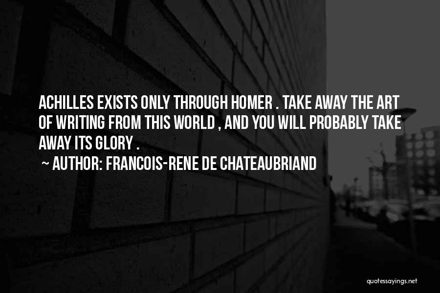Francois-Rene De Chateaubriand Quotes: Achilles Exists Only Through Homer . Take Away The Art Of Writing From This World , And You Will Probably