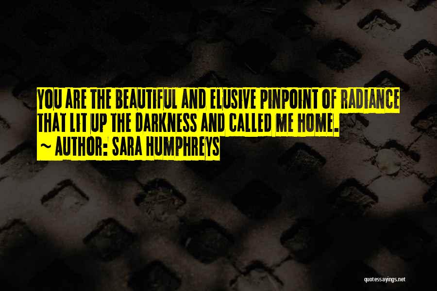 Sara Humphreys Quotes: You Are The Beautiful And Elusive Pinpoint Of Radiance That Lit Up The Darkness And Called Me Home.