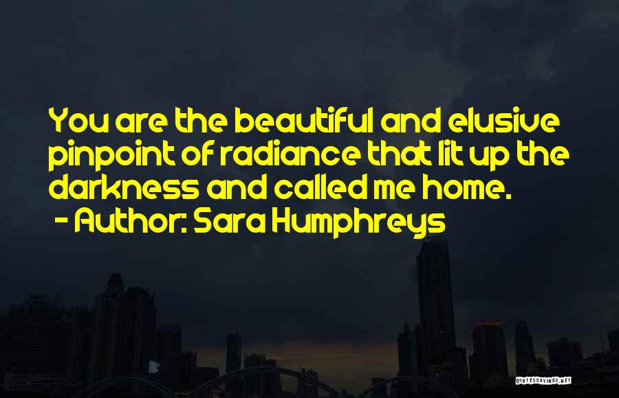 Sara Humphreys Quotes: You Are The Beautiful And Elusive Pinpoint Of Radiance That Lit Up The Darkness And Called Me Home.