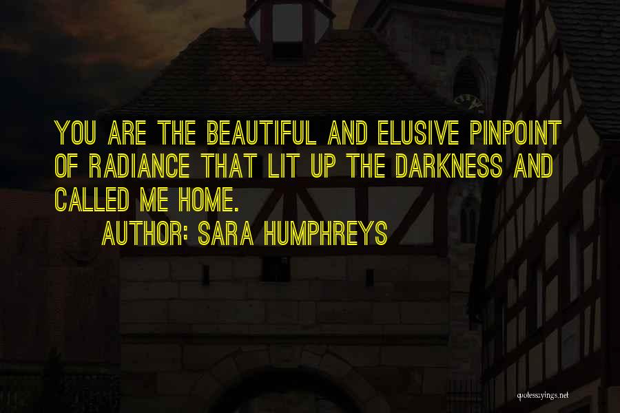 Sara Humphreys Quotes: You Are The Beautiful And Elusive Pinpoint Of Radiance That Lit Up The Darkness And Called Me Home.