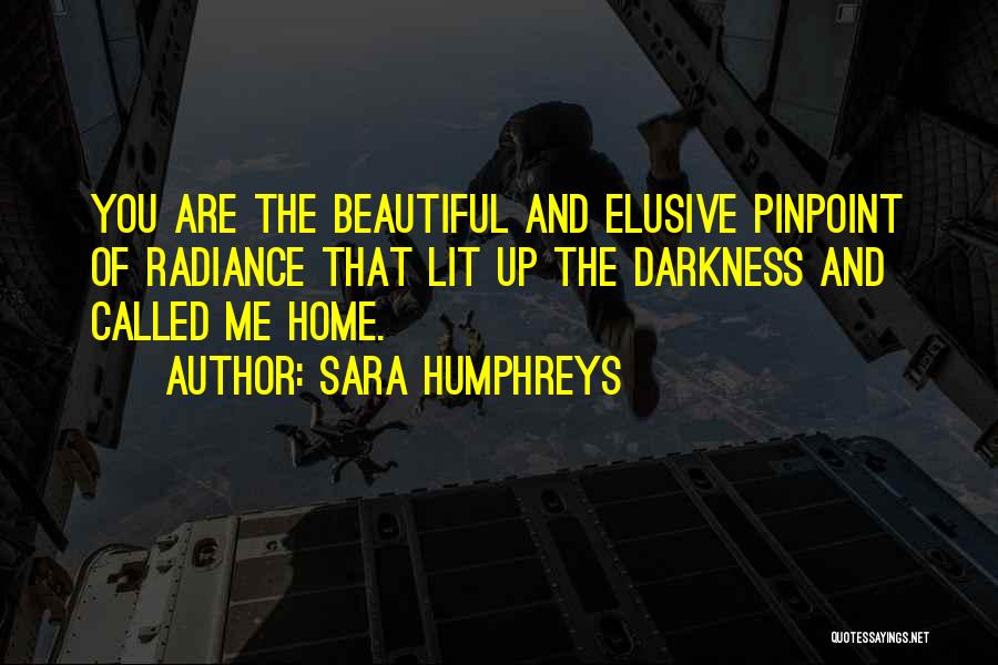 Sara Humphreys Quotes: You Are The Beautiful And Elusive Pinpoint Of Radiance That Lit Up The Darkness And Called Me Home.