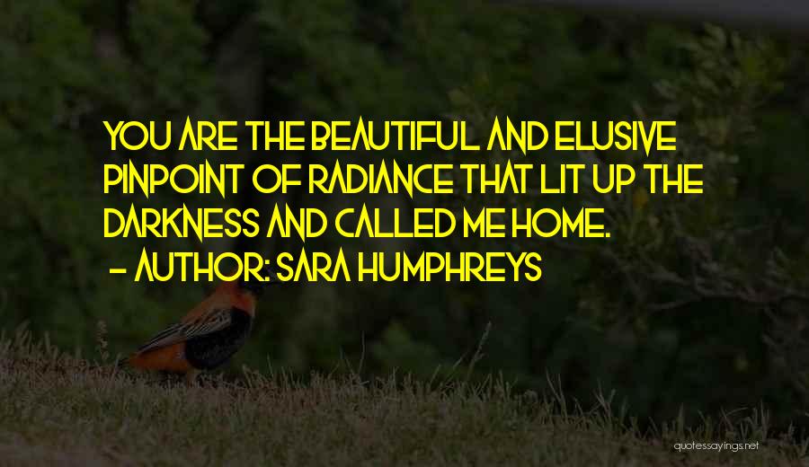 Sara Humphreys Quotes: You Are The Beautiful And Elusive Pinpoint Of Radiance That Lit Up The Darkness And Called Me Home.