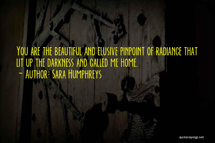 Sara Humphreys Quotes: You Are The Beautiful And Elusive Pinpoint Of Radiance That Lit Up The Darkness And Called Me Home.