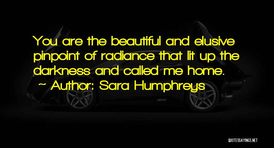 Sara Humphreys Quotes: You Are The Beautiful And Elusive Pinpoint Of Radiance That Lit Up The Darkness And Called Me Home.