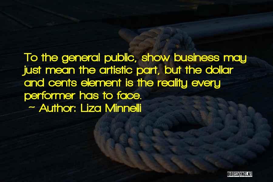 Liza Minnelli Quotes: To The General Public, Show Business May Just Mean The Artistic Part, But The Dollar And Cents Element Is The
