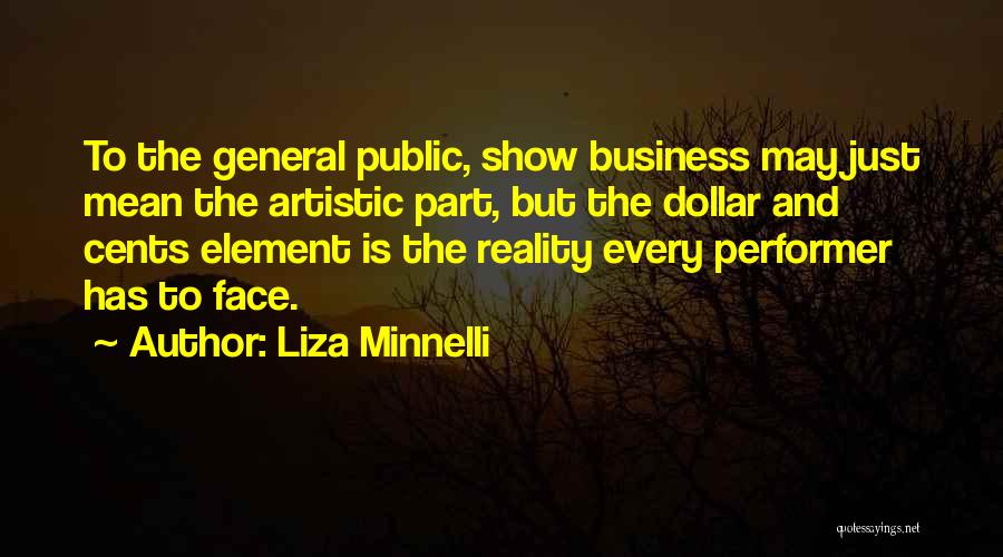 Liza Minnelli Quotes: To The General Public, Show Business May Just Mean The Artistic Part, But The Dollar And Cents Element Is The