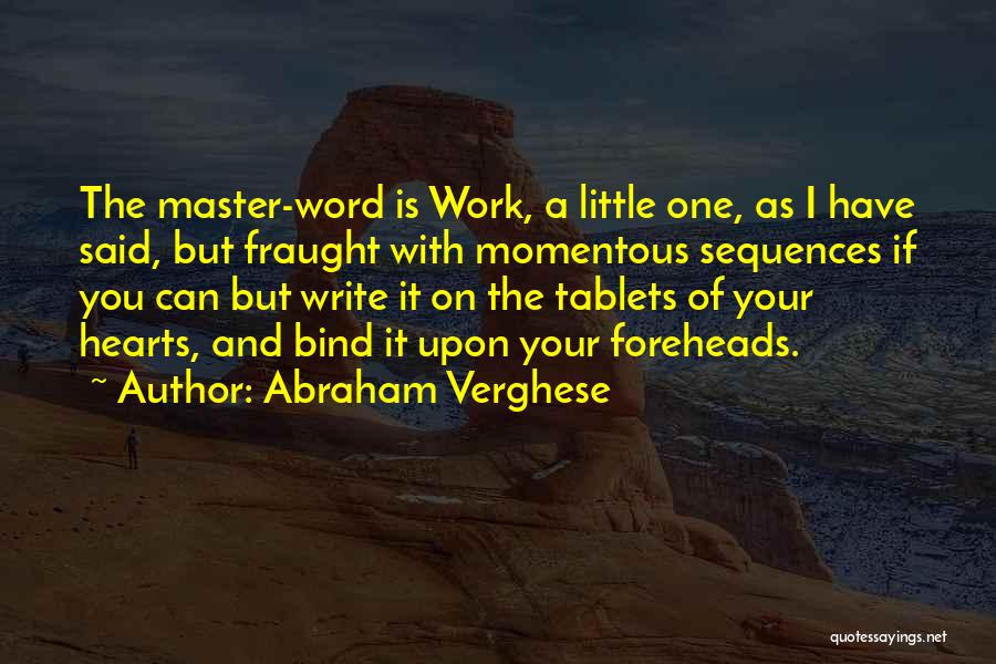 Abraham Verghese Quotes: The Master-word Is Work, A Little One, As I Have Said, But Fraught With Momentous Sequences If You Can But