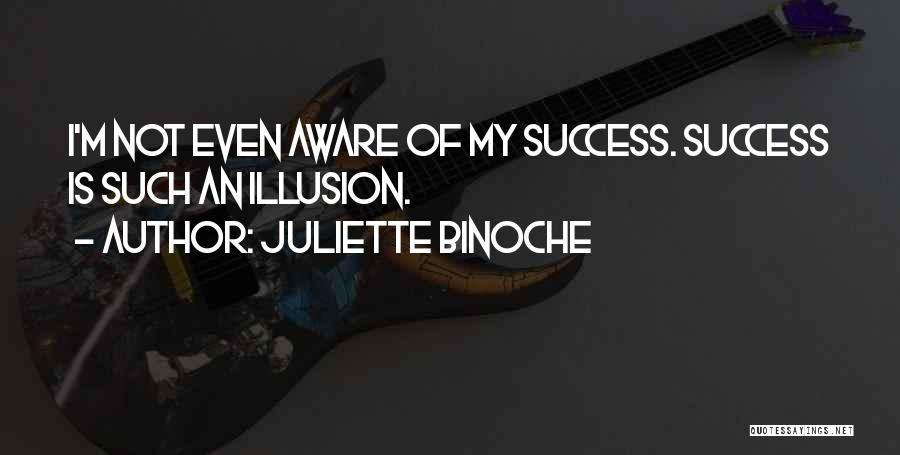 Juliette Binoche Quotes: I'm Not Even Aware Of My Success. Success Is Such An Illusion.