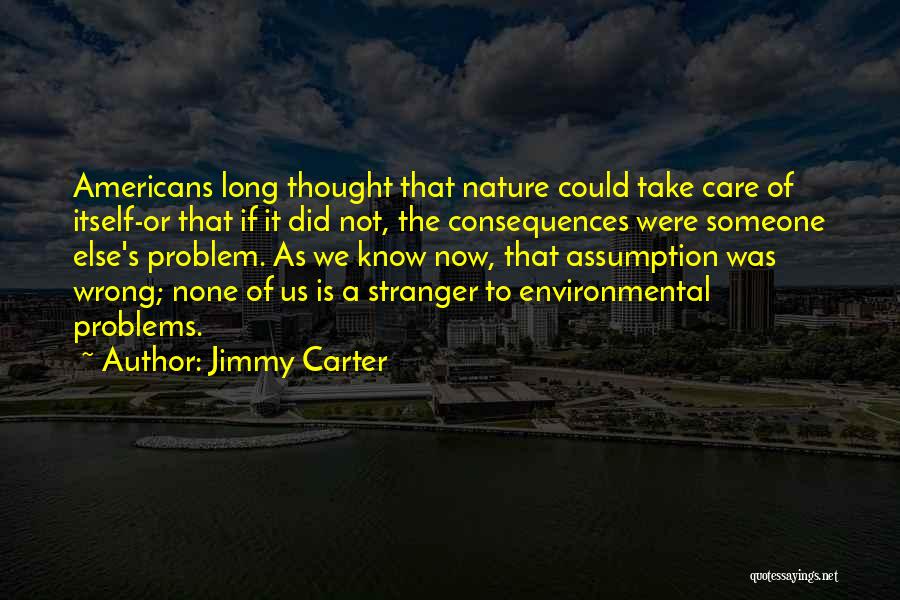 Jimmy Carter Quotes: Americans Long Thought That Nature Could Take Care Of Itself-or That If It Did Not, The Consequences Were Someone Else's